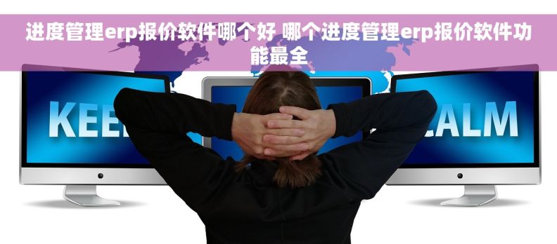 进度管理erp报价软件哪个好 哪个进度管理erp报价软件功能最全 进度管理erp报价软件哪个好 哪个进度管理erp报价软件功能最全