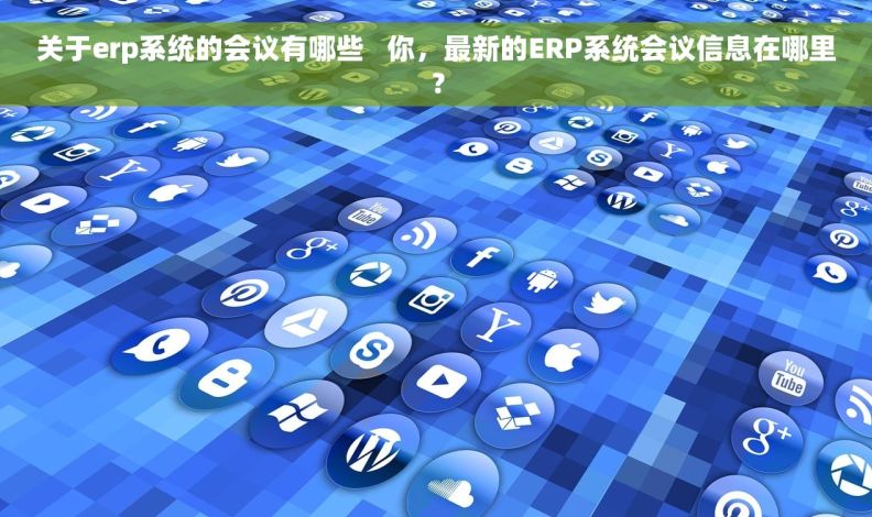 关于erp系统的会议有哪些   你，最新的ERP系统会议信息在哪里？