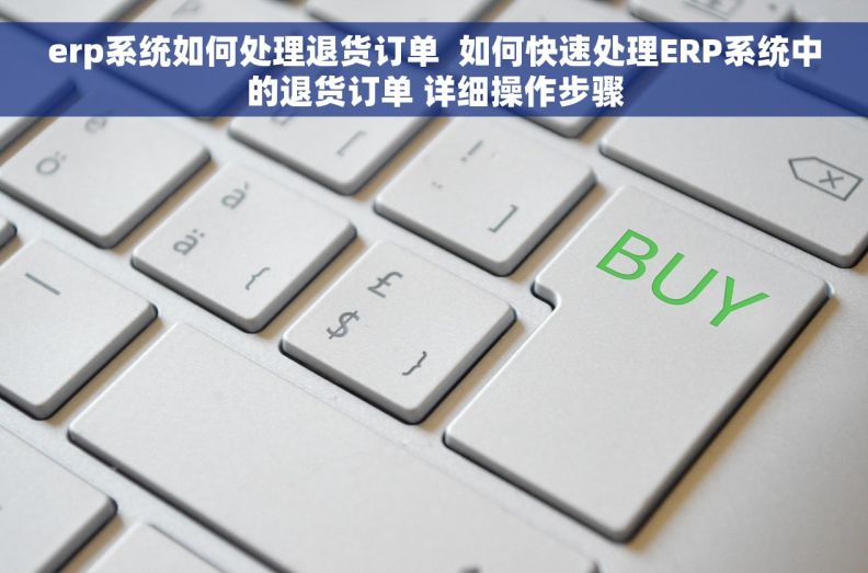 erp系统如何处理退货订单 如何快速处理ERP系统中的退货订单 详细操作步骤 erp系统如何处理退货订单 如何快速处理ERP系统中的退货订单 详细操作步骤