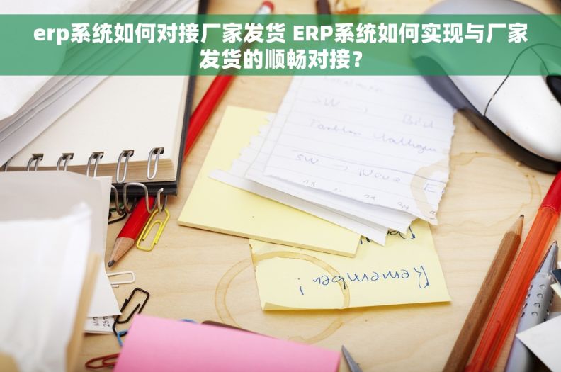 erp系统如何对接厂家发货 ERP系统如何实现与厂家发货的顺畅对接? erp系统如何对接厂家发货 ERP系统如何实现与厂家发货的顺畅对接?