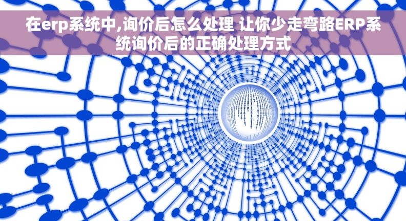 在erp系统中,询价后怎么处理 让你少走弯路ERP系统询价后的正确处理方式 在erp系统中,询价后怎么处理 让你少走弯路ERP系统询价后的正确处理方式