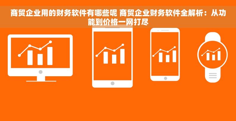 商贸企业用的财务软件有哪些呢 商贸企业财务软件全解析:从功能到价格一网打尽 商贸企业用的财务软件有哪些呢 商贸企业财务软件全解析:从功能到价格一网打尽