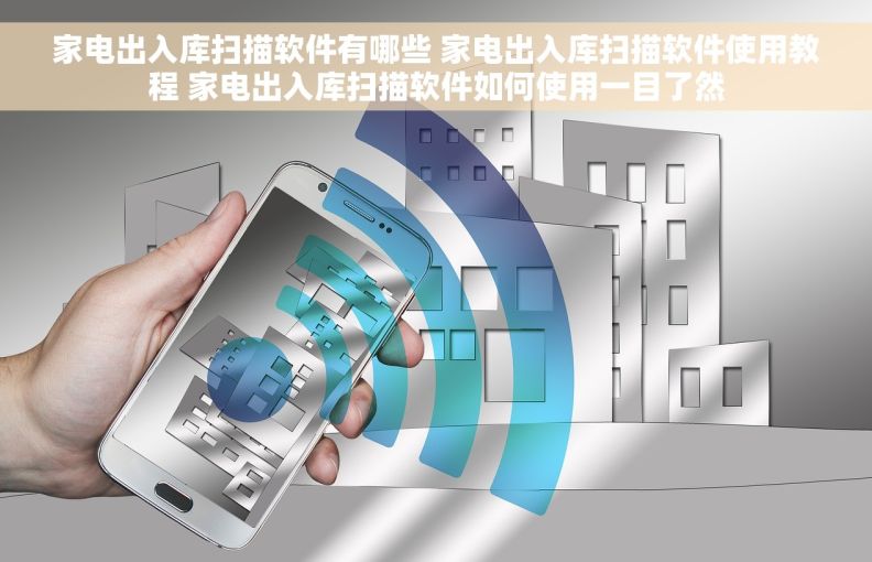 家电出入库扫描软件有哪些 家电出入库扫描软件使用教程 家电出入库扫描软件如何使用一目了然
