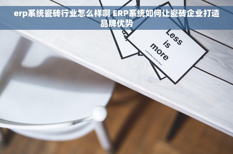 erp系统瓷砖行业怎么样啊 ERP系统如何让瓷砖企业打造品牌优势