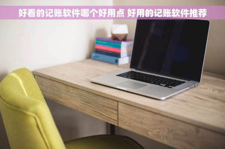 好看的记账软件哪个好用点 好用的记账软件推荐