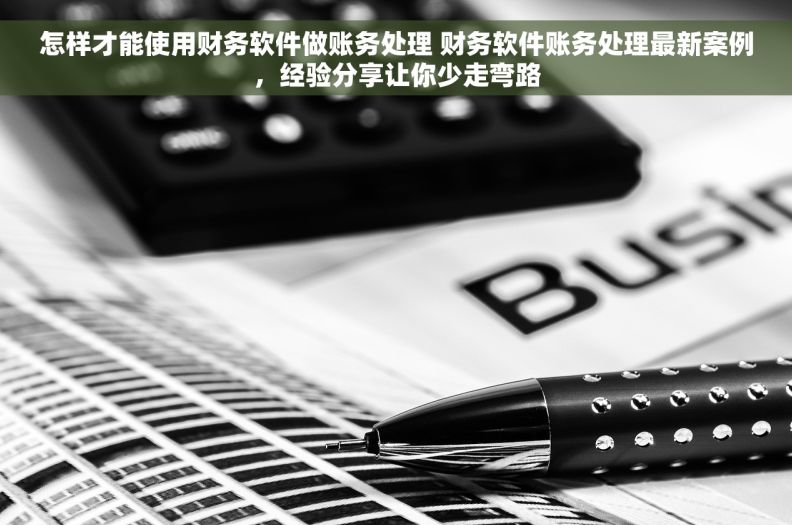 怎样才能使用财务软件做账务处理 财务软件账务处理最新案例,经验分享让你少走弯路 怎样才能使用财务软件做账务处理 财务软件账务处理最新案例,经验分享让你少走弯路
