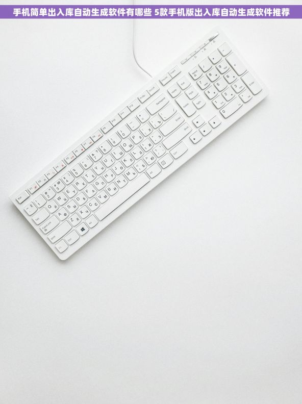手机简单出入库自动生成软件有哪些 5款手机版出入库自动生成软件推荐 手机简单出入库自动生成软件有哪些 5款手机版出入库自动生成软件推荐