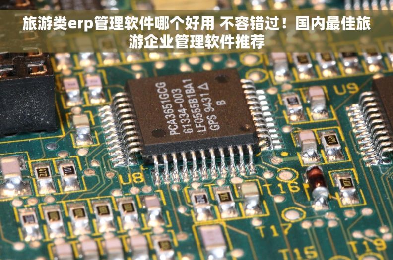 旅游类erp管理软件哪个好用 不容错过!国内最佳旅游企业管理软件推荐 旅游类erp管理软件哪个好用 不容错过!国内最佳旅游企业管理软件推荐