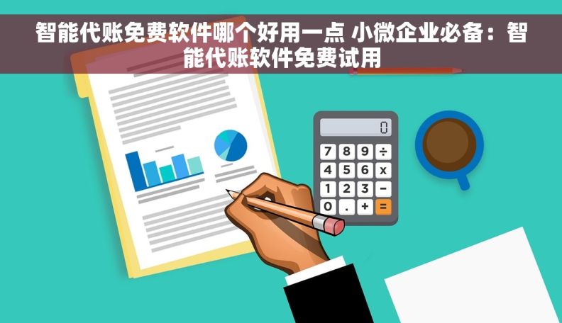 智能代账免费软件哪个好用一点 小微企业必备:智能代账软件免费试用 智能代账免费软件哪个好用一点 小微企业必备:智能代账软件免费试用