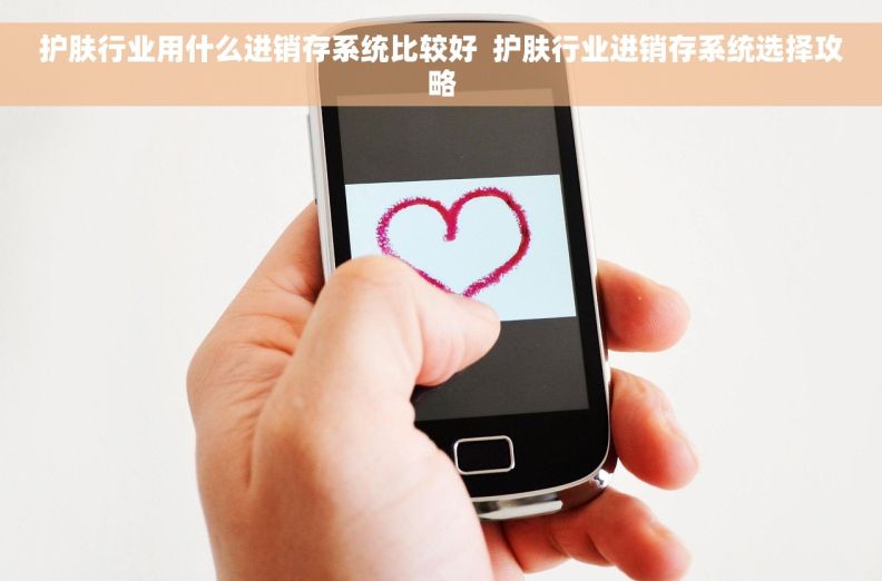 护肤行业用什么进销存系统比较好  护肤行业进销存系统选择攻略
