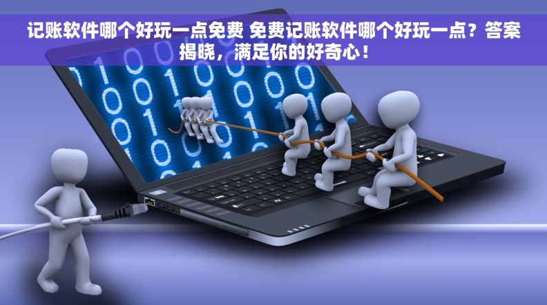 记账软件哪个好玩一点免费 免费记账软件哪个好玩一点？答案揭晓，满足你的好奇心！