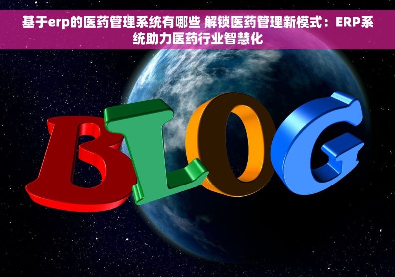 基于erp的医药管理系统有哪些 解锁医药管理新模式：ERP系统助力医药行业智慧化
