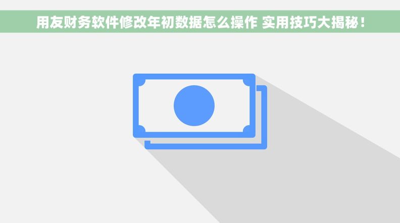 用友财务软件修改年初数据怎么操作 实用技巧大揭秘！