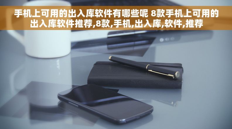 手机上可用的出入库软件有哪些呢 8款手机上可用的出入库软件推荐,8款,手机,出入库,软件,推荐