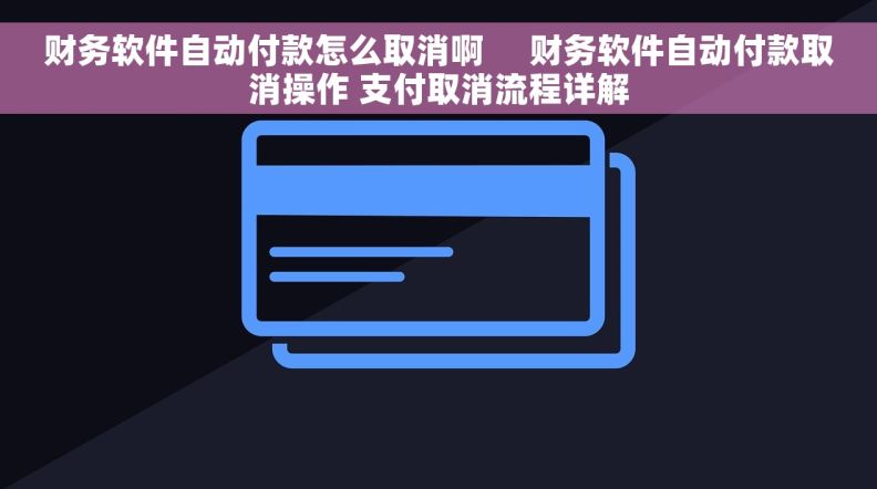 财务软件自动付款怎么取消啊 财务软件自动付款取消操作 支付取消流程详解 财务软件自动付款怎么取消啊 财务软件自动付款取消操作 支付取消流程详解
