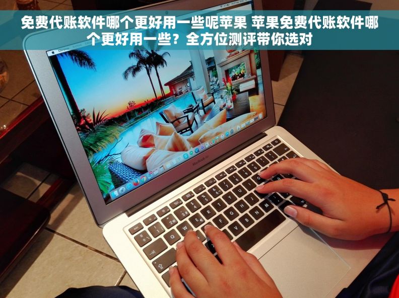 免费代账软件哪个更好用一些呢苹果 苹果免费代账软件哪个更好用一些？全方位测评带你选对