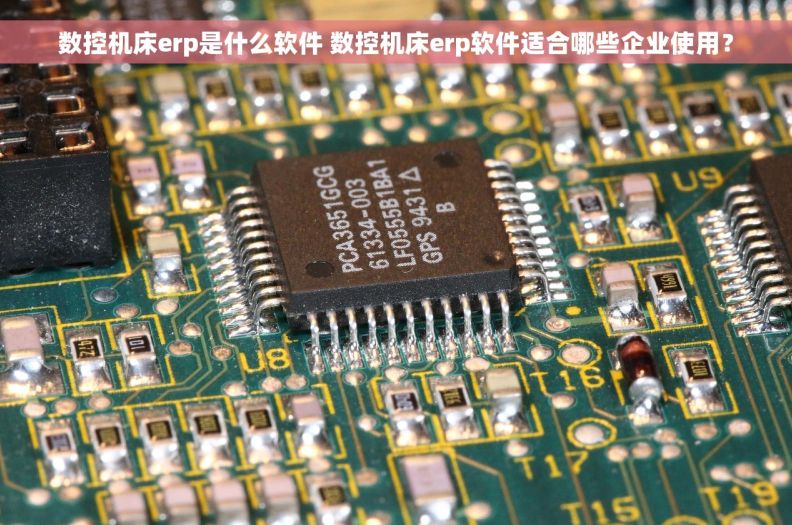 数控机床erp是什么软件 数控机床erp软件适合哪些企业使用？