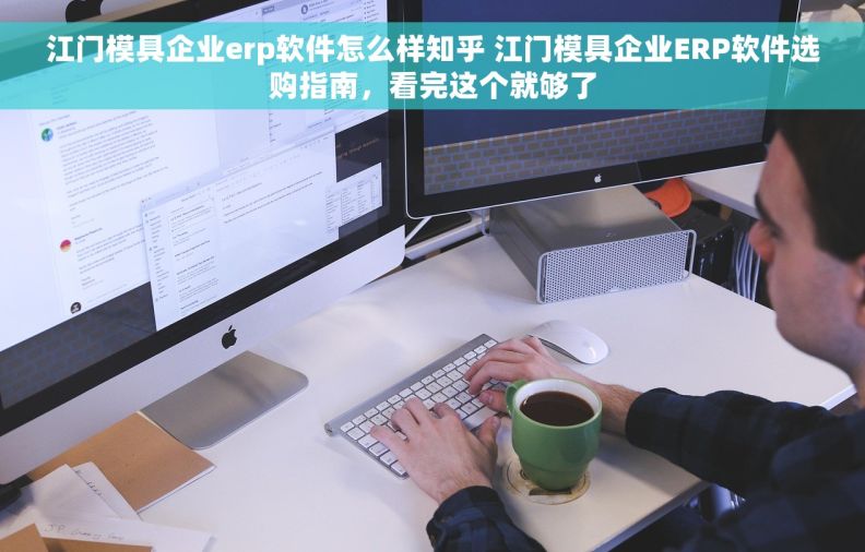 江门模具企业erp软件怎么样知乎 江门模具企业ERP软件选购指南,看完这个就够了 江门模具企业erp软件怎么样知乎 江门模具企业ERP软件选购指南,看完这个就够了