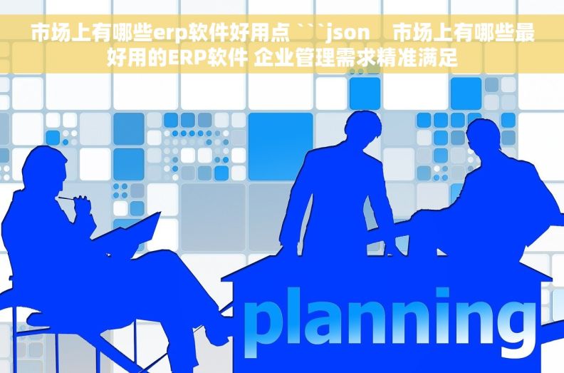 市场上有哪些erp软件好用点 ```json    市场上有哪些最好用的ERP软件 企业管理需求精准满足