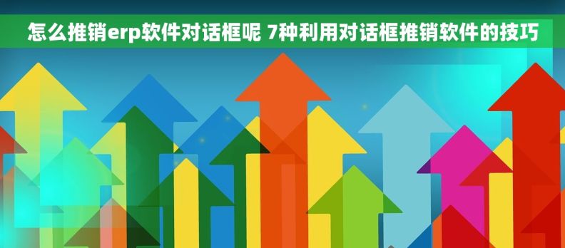 怎么推销erp软件对话框呢 7种利用对话框推销软件的技巧 怎么推销erp软件对话框呢 7种利用对话框推销软件的技巧
