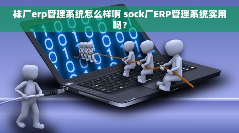 袜厂erp管理系统怎么样啊 sock厂ERP管理系统实用吗？