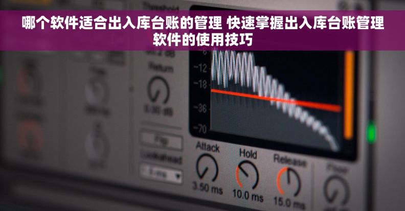 哪个软件适合出入库台账的管理 快速掌握出入库台账管理软件的使用技巧