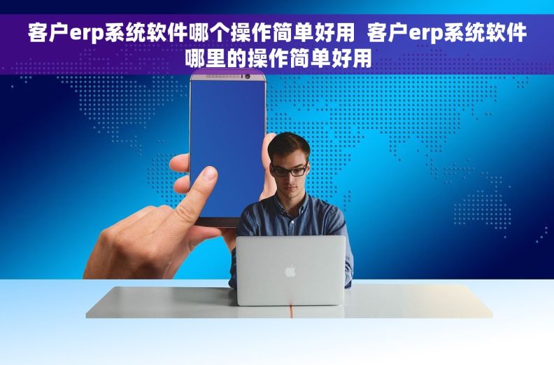 客户erp系统软件哪个操作简单好用 客户erp系统软件哪里的操作简单好用 客户erp系统软件哪个操作简单好用 客户erp系统软件哪里的操作简单好用