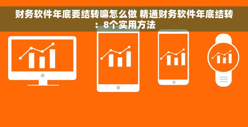 财务软件年底要结转嘛怎么做 精通财务软件年底结转：8个实用方法