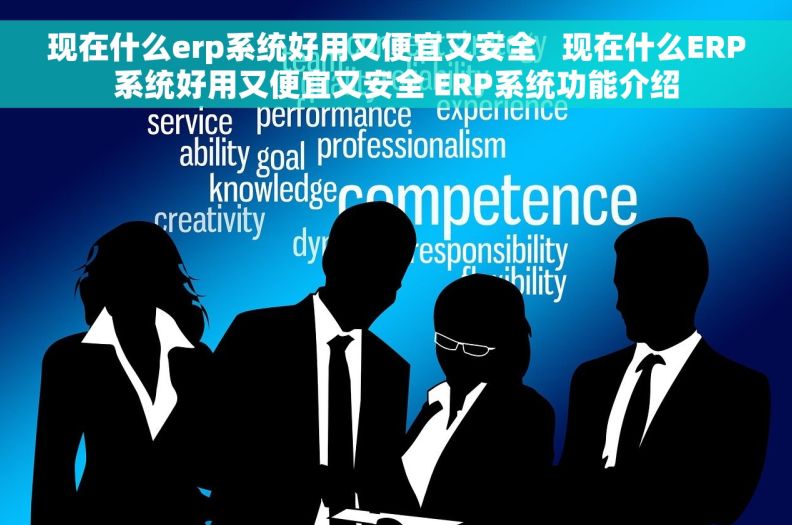 现在什么erp系统好用又便宜又安全   现在什么ERP系统好用又便宜又安全 ERP系统功能介绍