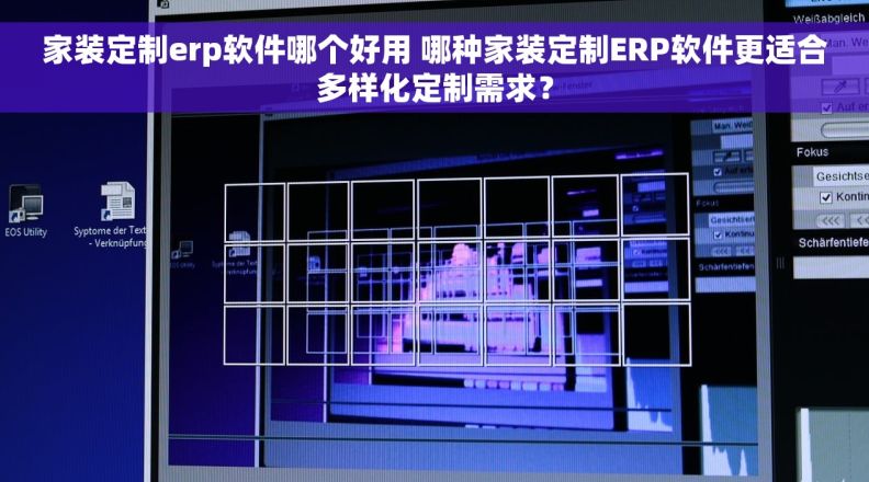 家装定制erp软件哪个好用 哪种家装定制ERP软件更适合多样化定制需求？