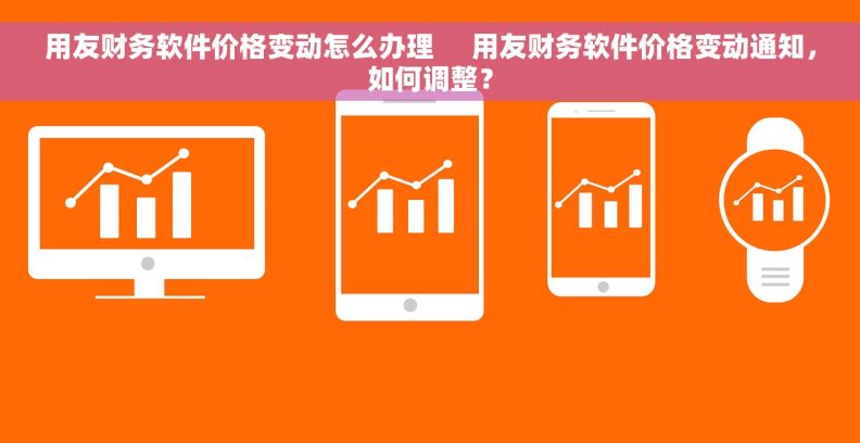 用友财务软件价格变动怎么办理     用友财务软件价格变动通知，如何调整？