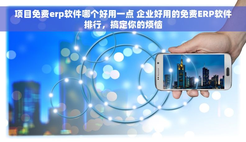 项目免费erp软件哪个好用一点 企业好用的免费ERP软件排行，搞定你的烦恼