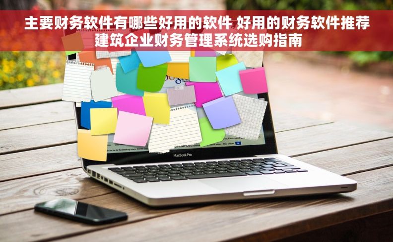 主要财务软件有哪些好用的软件 好用的财务软件推荐 建筑企业财务管理系统选购指南