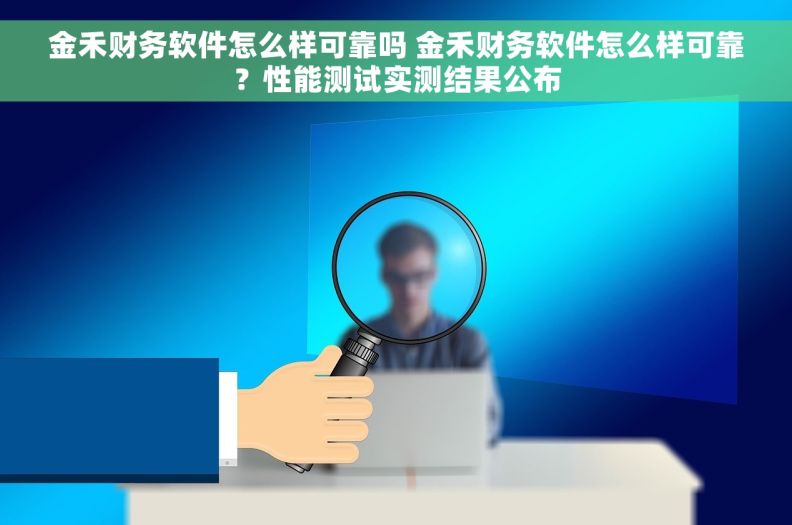 金禾财务软件怎么样可靠吗 金禾财务软件怎么样可靠？性能测试实测结果公布