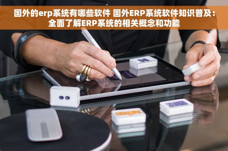 国外的erp系统有哪些软件 国外ERP系统软件知识普及：全面了解ERP系统的相关概念和功能