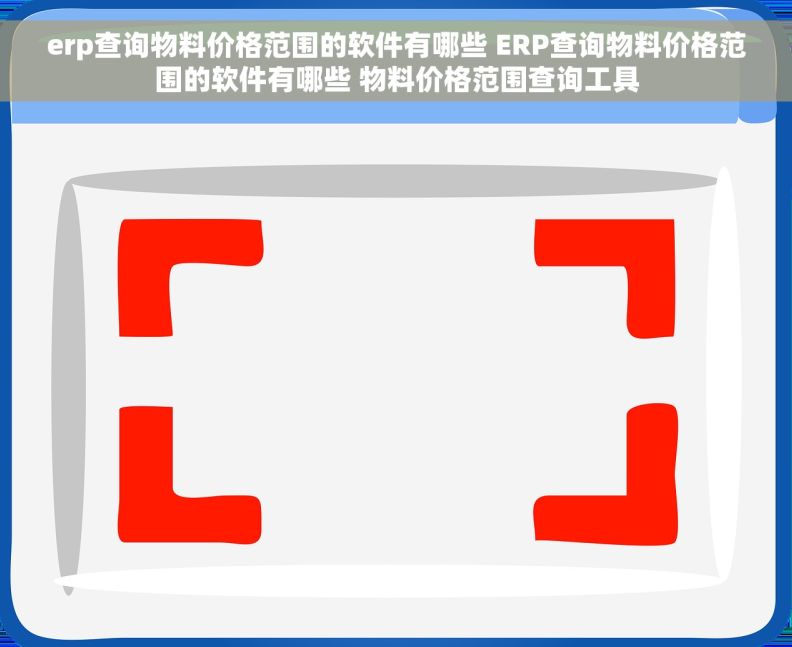 erp查询物料价格范围的软件有哪些 ERP查询物料价格范围的软件有哪些 物料价格范围查询工具