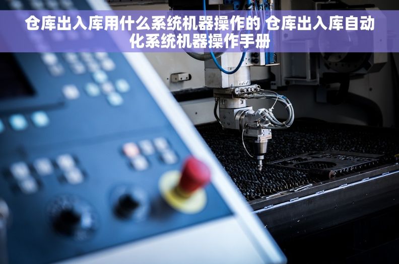 仓库出入库用什么系统机器操作的 仓库出入库自动化系统机器操作手册 仓库出入库用什么系统机器操作的 仓库出入库自动化系统机器操作手册