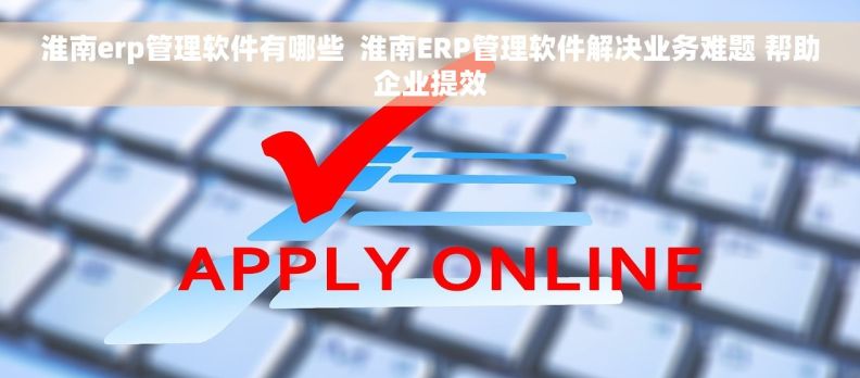 淮南erp管理软件有哪些 淮南ERP管理软件解决业务难题 帮助企业提效 淮南erp管理软件有哪些 淮南ERP管理软件解决业务难题 帮助企业提效