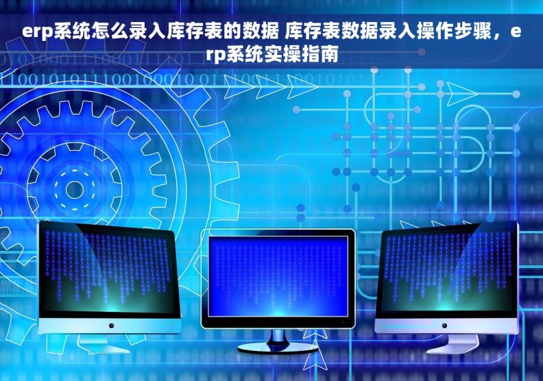 erp系统怎么录入库存表的数据 库存表数据录入操作步骤,erp系统实操指南 erp系统怎么录入库存表的数据 库存表数据录入操作步骤,erp系统实操指南