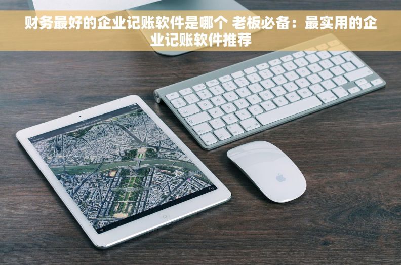 财务最好的企业记账软件是哪个 老板必备:最实用的企业记账软件推荐 财务最好的企业记账软件是哪个 老板必备:最实用的企业记账软件推荐