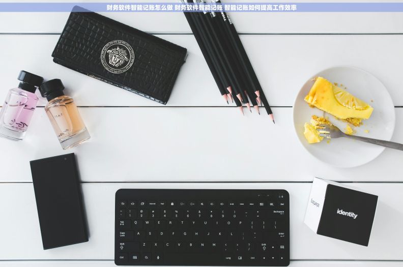 财务软件智能记账怎么做 财务软件智能记账 智能记账如何提高工作效率