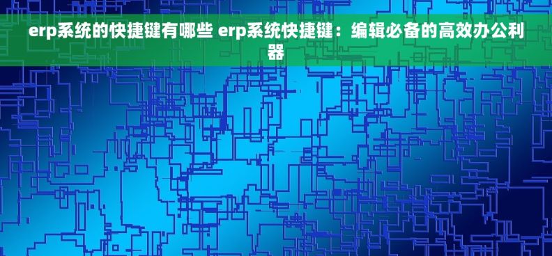 erp系统的快捷键有哪些 erp系统快捷键:编辑必备的高效办公利器 erp系统的快捷键有哪些 erp系统快捷键:编辑必备的高效办公利器