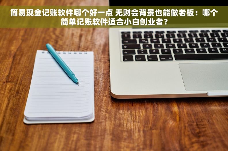 简易现金记账软件哪个好一点 无财会背景也能做老板:哪个简单记账软件适合小白创业者? 简易现金记账软件哪个好一点 无财会背景也能做老板:哪个简单记账软件适合小白创业者?