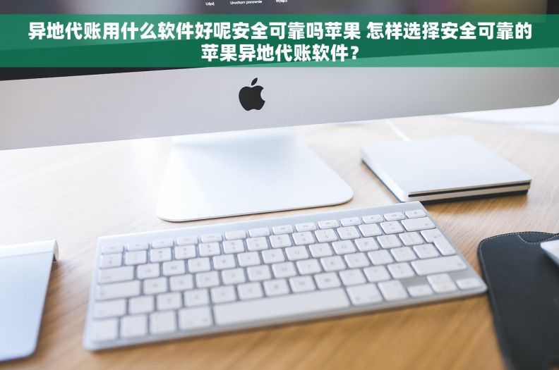 异地代账用什么软件好呢安全可靠吗苹果 怎样选择安全可靠的苹果异地代账软件? 异地代账用什么软件好呢安全可靠吗苹果 怎样选择安全可靠的苹果异地代账软件?