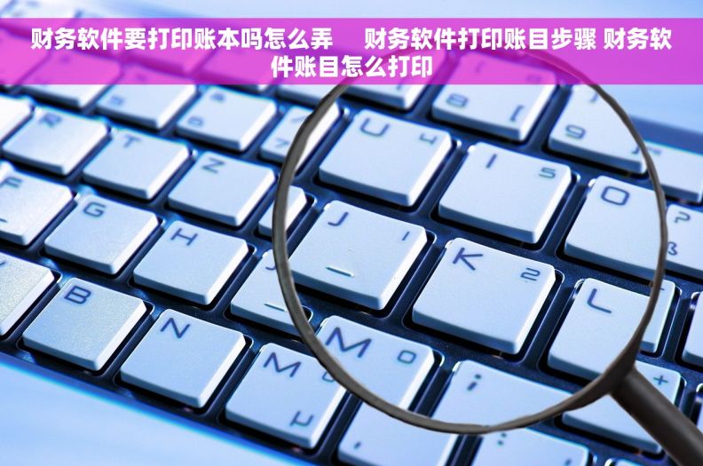 财务软件要打印账本吗怎么弄 财务软件打印账目步骤 财务软件账目怎么打印 财务软件要打印账本吗怎么弄 财务软件打印账目步骤 财务软件账目怎么打印