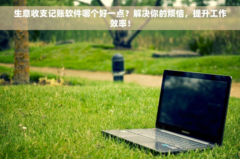 生意收支记账软件哪个好一点？解决你的烦恼，提升工作效率！