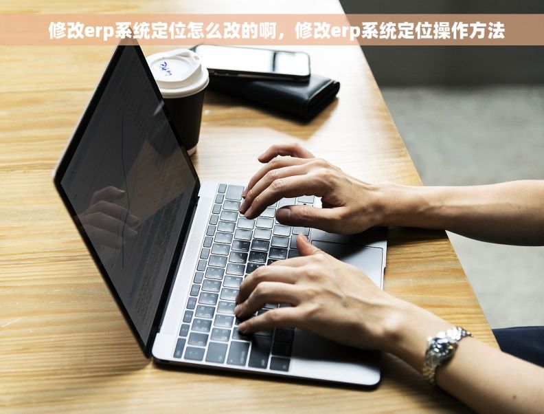 修改erp系统定位怎么改的啊,修改erp系统定位操作方法 修改erp系统定位怎么改的啊,修改erp系统定位操作方法