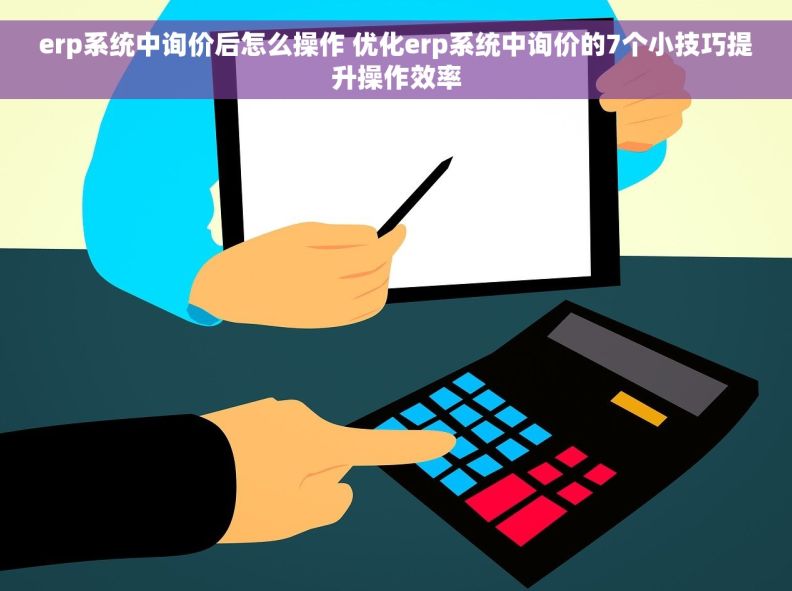 erp系统中询价后怎么操作 优化erp系统中询价的7个小技巧提升操作效率