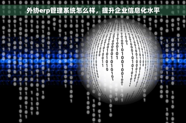 外协erp管理系统怎么样，提升企业信息化水平