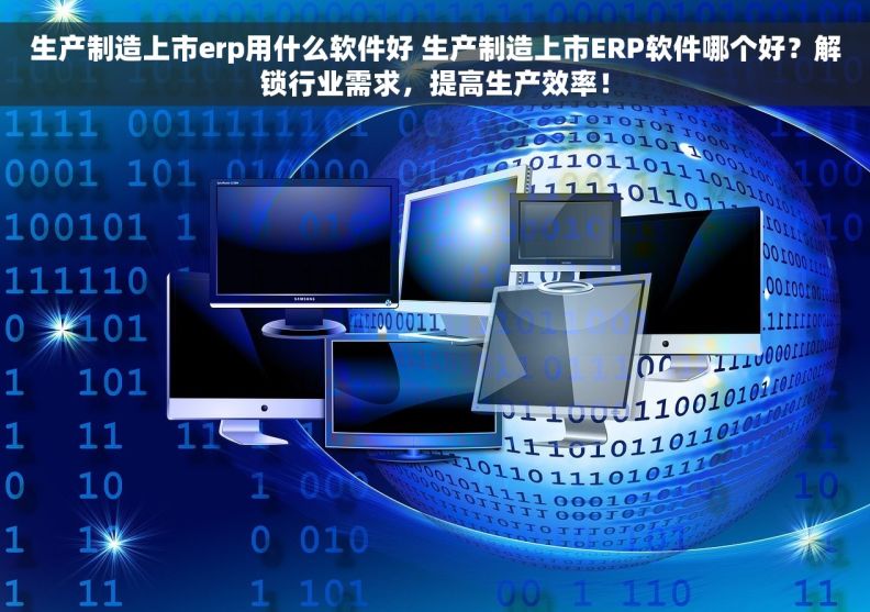 生产制造上市erp用什么软件好 生产制造上市ERP软件哪个好？解锁行业需求，提高生产效率！